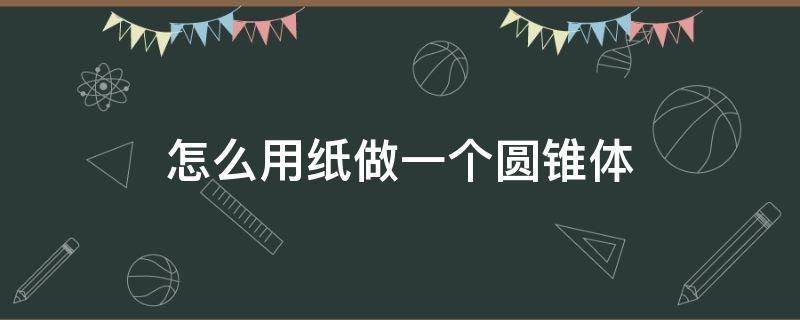 怎么用纸做一个圆锥体（怎么用纸做一个圆锥体?）