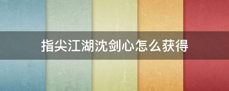 指尖江湖沈剑心怎么获得 剑网三指尖江湖沈剑心攻略