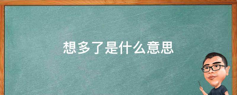 想多了是什么意思（男人说你想多了是什么意思）