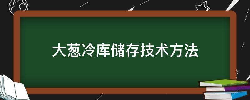 大葱冷库储存技术方法（在保鲜库怎样冷藏大葱）