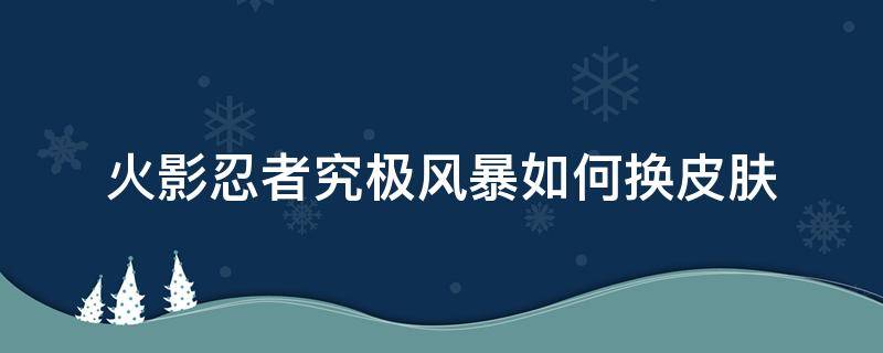 火影忍者究极风暴如何换皮肤（究极风暴皮肤怎么用）