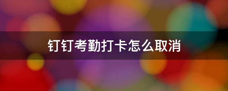 钉钉考勤打卡怎么取消（钉钉考勤打卡怎么取消极速打卡）