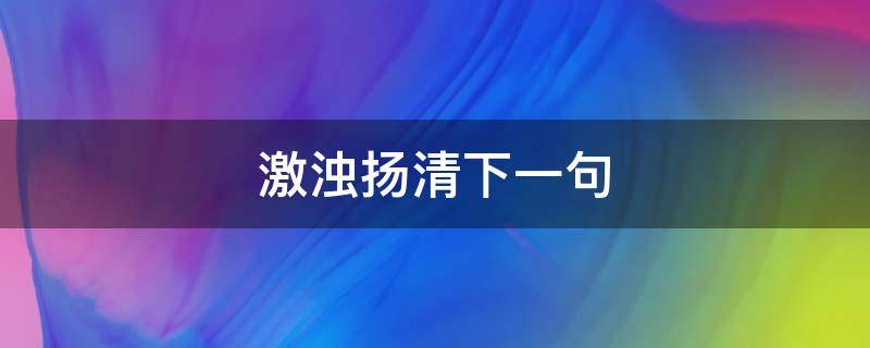 激浊扬清下一句（激浊扬清上一句）