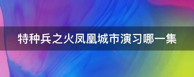 特种兵之火凤凰城市演习哪一集（特种兵之火凤凰城市里演戏的是哪几）