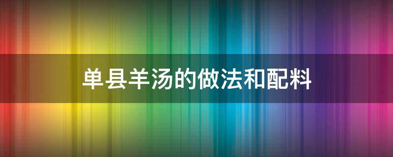 单县羊汤的做法和配料（单县羊肉汤的做法及配料）