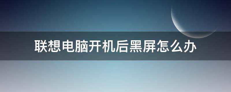 联想电脑开机后黑屏怎么办 联想电脑开机时黑屏怎么办