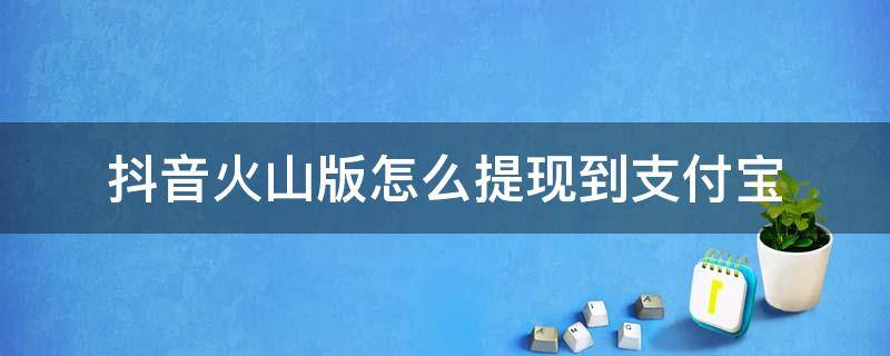 抖音火山版怎么提现到支付宝 抖音火山版可以提现到支付宝吗