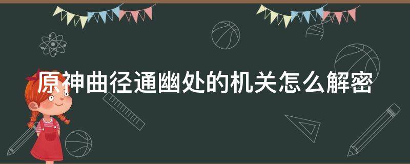 原神曲径通幽处的机关怎么解密（原神曲径通幽之处谜题解法）