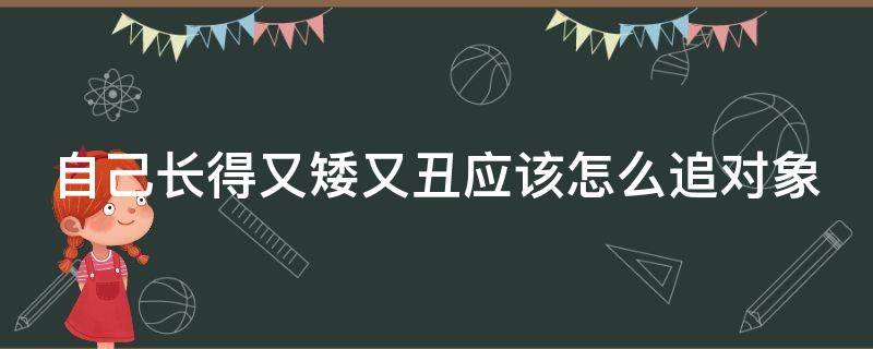 自己长得又矮又丑应该怎么追对象 自己长的又矮又丑