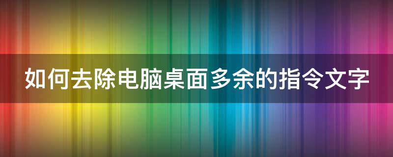 如何去除电脑桌面多余的指令文字 如何去除电脑桌面多余的指令文字图标