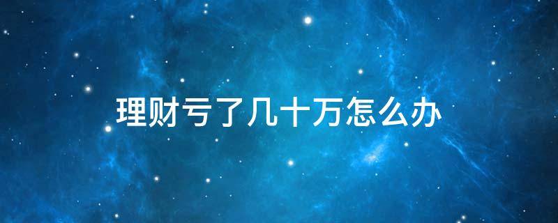 理财亏了几十万怎么办 做理财亏了几十万