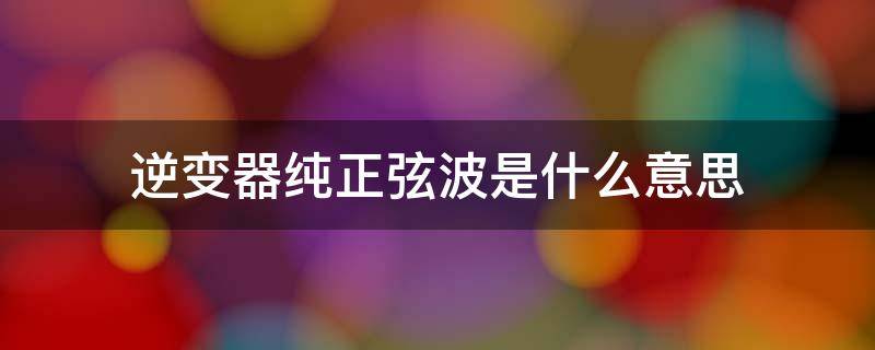 逆变器纯正弦波是什么意思（纯正弦波逆变器和普通的有什么区别）