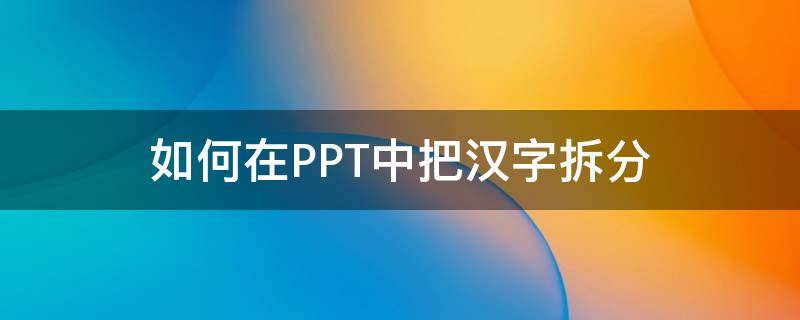 如何在PPT中把汉字拆分 ppt怎么将汉字分解