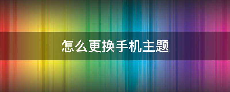 怎么更换手机主题（怎么更换手机主题软件）