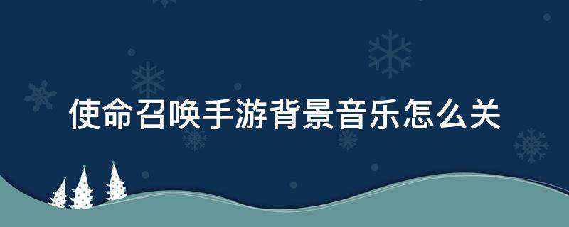使命召唤手游背景音乐怎么关 使命召唤手游背景音乐怎么换