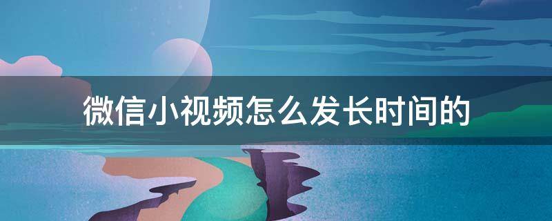 微信小视频怎么发长时间的 微信小视频怎么发长时间的朋友圈