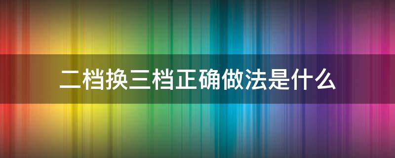 二档换三档正确做法是什么（二挡换3档）