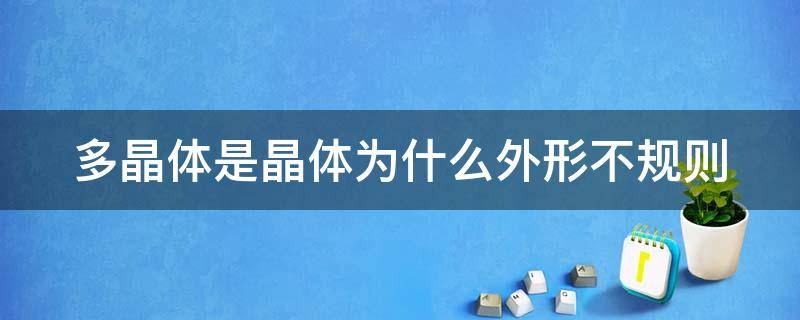 多晶体是晶体为什么外形不规则 晶体为什么具有多边形外观