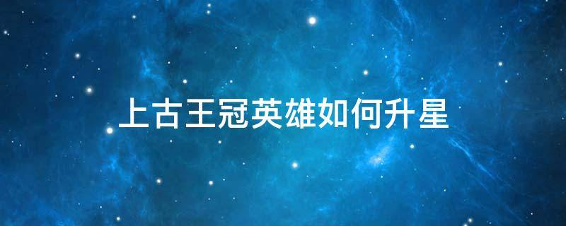 上古王冠英雄如何升星 上古王冠三星升四星