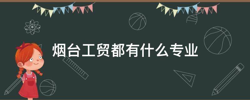 烟台工贸都有什么专业（烟台市商贸高级技工学校有什么专业）