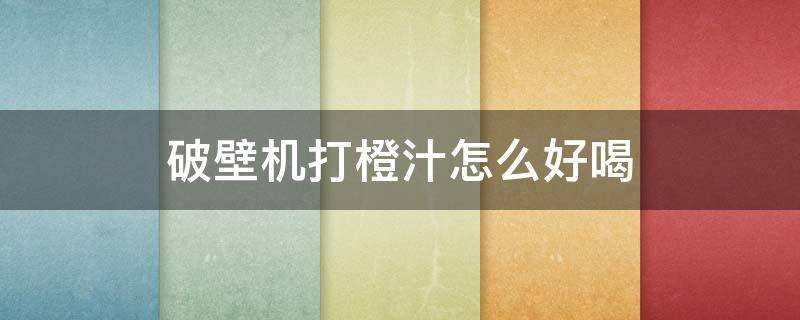 破壁机打橙汁怎么好喝 怎样用破壁机打橙汁