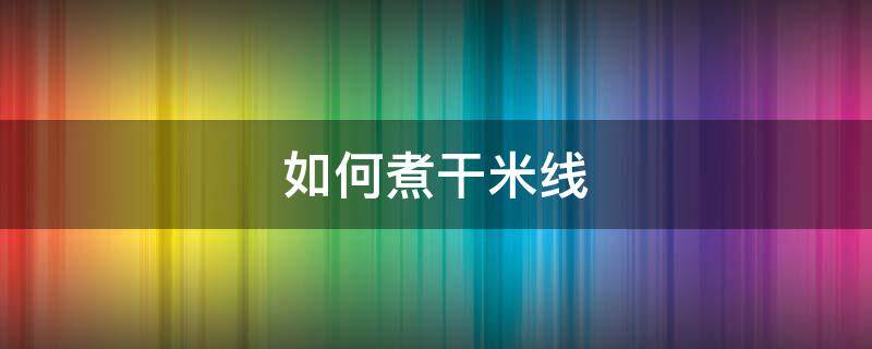 如何煮干米线 干米线怎么煮熟
