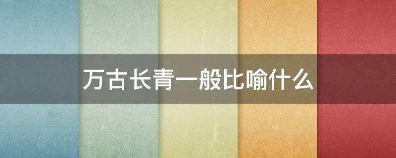 万古长青一般比喻什么 万古长青是形容什么
