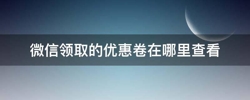 微信领取的优惠卷在哪里查看 微信支付领的优惠券在哪里用