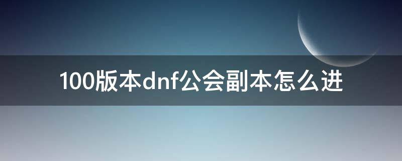 100版本dnf公会副本怎么进（dnf100级副本在哪里）