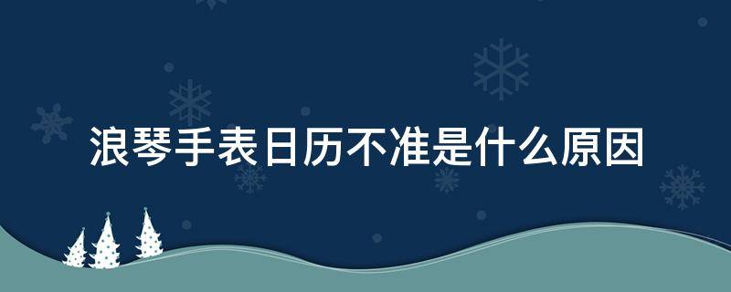 浪琴手表日历不准是什么原因（浪琴表日期不准怎么办）