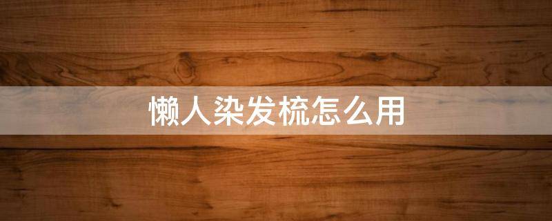 懒人染发梳怎么用（染头发的懒人梳怎么用）