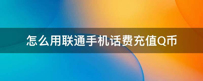 怎么用联通手机话费充值Q币 如何用联通手机话费充值q币 在手机上