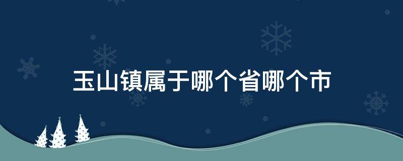 玉山镇属于哪个省哪个市 玉山镇属于哪个省哪个市河南省驻马店