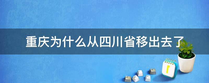 重庆为什么从四川省移出去了 四川把重庆划出去后得到了什么