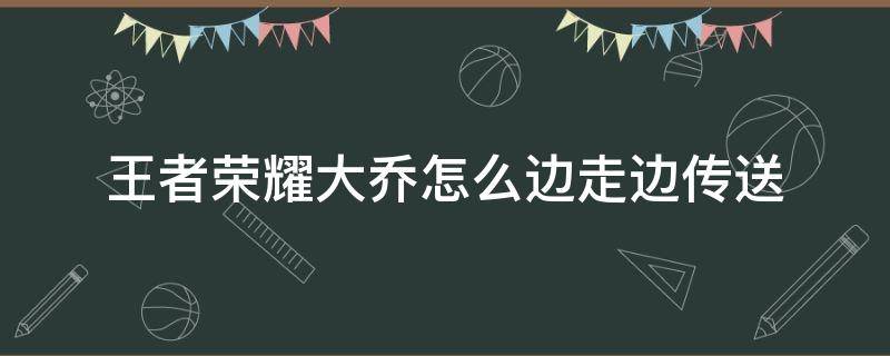 王者荣耀大乔怎么边走边传送（王者荣耀大乔的传送怎么边走边传）