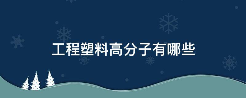 工程塑料高分子有哪些（高分子塑料材料有哪些）