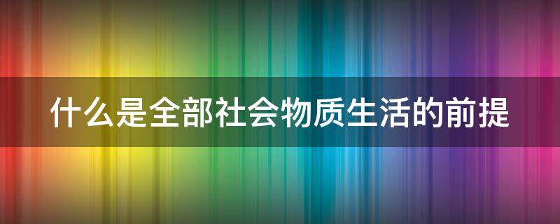 什么是全部社会物质生活的前提（什么是全部社会物质生活的前提和基础）