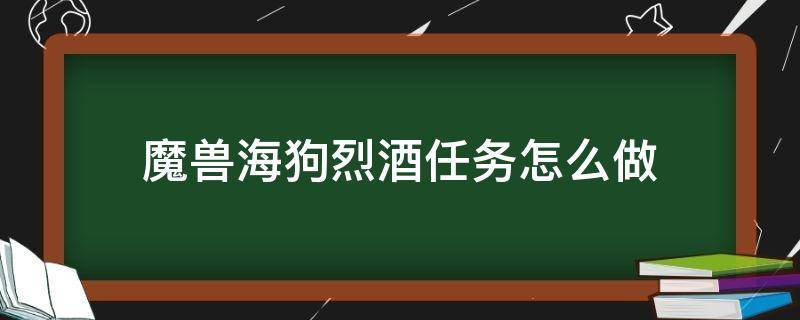 魔兽海狗烈酒任务怎么做（魔兽世界海狗烈酒任务怎么做）