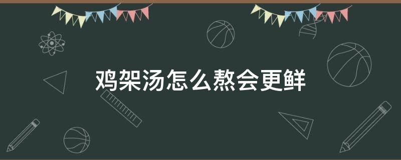 鸡架汤怎么熬会更鲜（鸡架汤怎么熬会更鲜窍门）