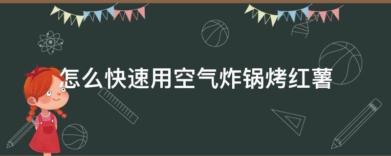 怎么快速用空气炸锅烤红薯（空气炸锅怎么烤红薯好吃窍门）