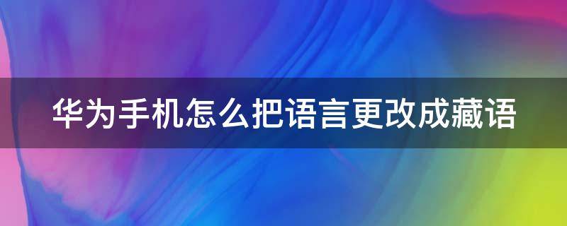 华为手机怎么把语言更改成藏语 华为手机怎么把语言更改成藏语模式