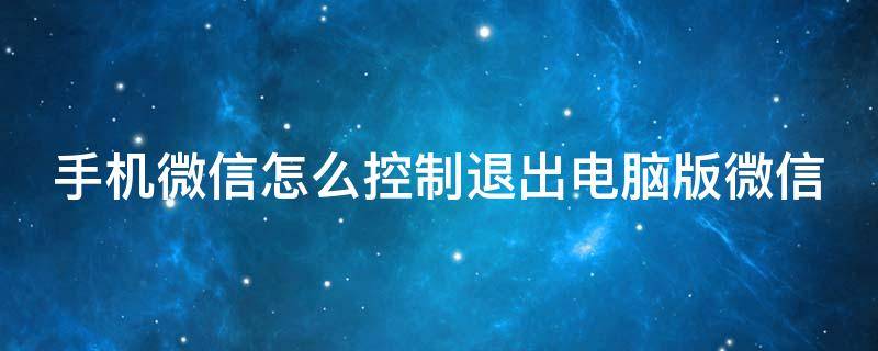 手机微信怎么控制退出电脑版微信（微信如何手机控制电脑退出登录）