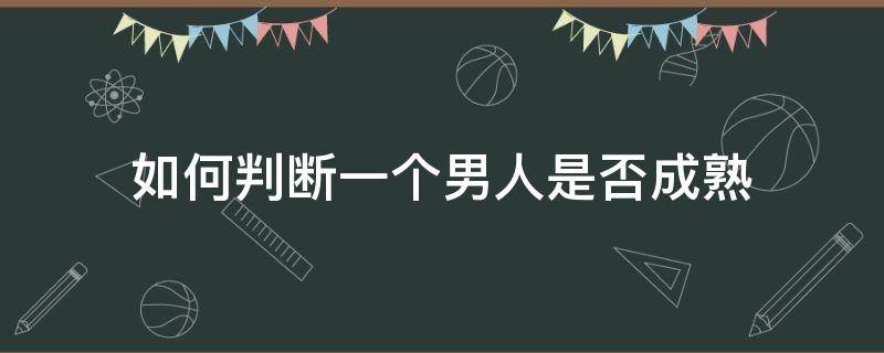 如何判断一个男人是否成熟 如何判断一个男人是否成熟?答:他是否