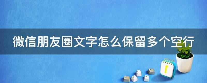 微信朋友圈文字怎么保留多个空行（微信朋友圈文字怎么保留多个空行呢）