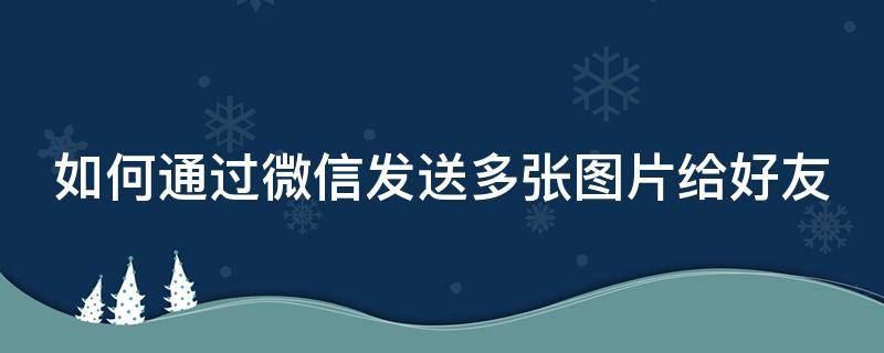 如何通过微信发送多张图片给好友（如何通过微信发送多张图片给好友看）