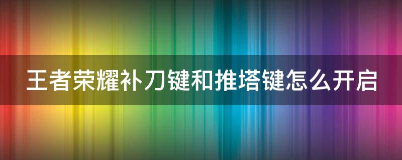 王者荣耀补刀键和推塔键怎么开启（王者荣耀补刀键和推塔键怎么开启的）