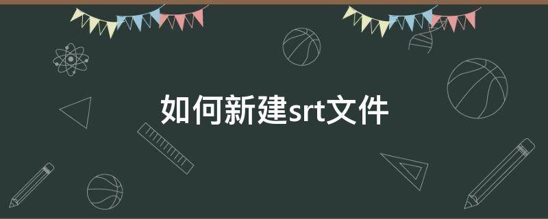 如何新建srt文件 如何修改srt文件格式