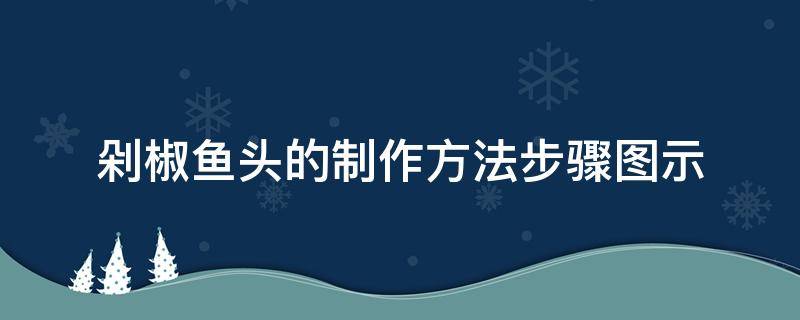 剁椒鱼头的制作方法步骤图示（剁椒鱼头的制作方法及步骤）