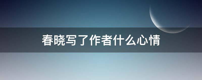 春晓写了作者什么心情（春晓作者的心情）