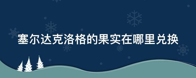 塞尔达克洛格的果实在哪里兑换 塞尔达传说荒野之息克洛格的果实兑换位置